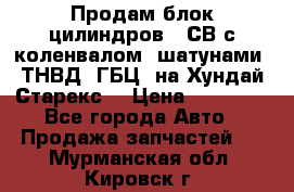 Продам блок цилиндров D4СВ с коленвалом, шатунами, ТНВД, ГБЦ, на Хундай Старекс  › Цена ­ 50 000 - Все города Авто » Продажа запчастей   . Мурманская обл.,Кировск г.